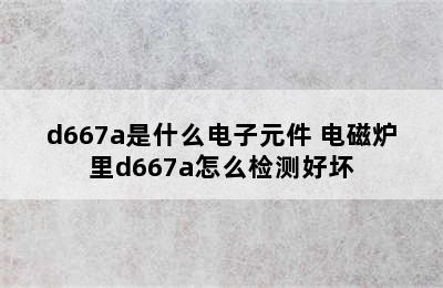 d667a是什么电子元件 电磁炉里d667a怎么检测好坏